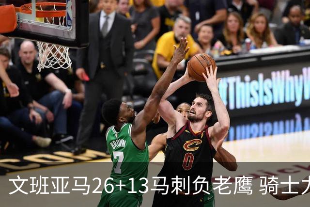 文班亚马26+13马刺负老鹰 骑士力克公牛5连胜